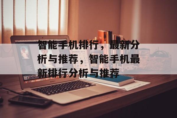 智能手机排行，最新分析与推荐，智能手机最新排行分析与推荐，智能手机最新排行分析与推荐，热门机型推荐