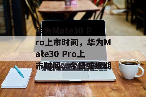 华为Mate30 Pro上市时间,华为Mate30 Pro上市时间,今日或近期 华为Mate30 Pro上市时间,华为Mate30 Pro上市时间,今日或近期