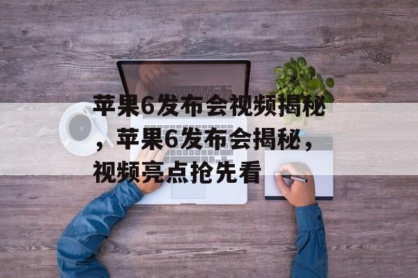 苹果6发布会视频揭秘，苹果6发布会揭秘，视频亮点抢先看