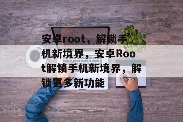 安卓root，解锁手机新境界，安卓Root解锁手机新境界，解锁更多新功能，安卓Root解锁手机新境界，解锁更多新功能