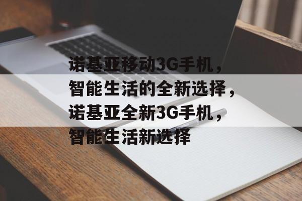 诺基亚移动3G手机，智能生活的全新选择，诺基亚全新3G手机，智能生活新选择