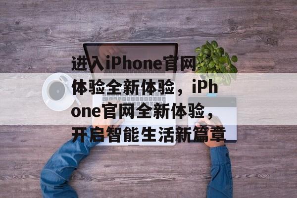 进入iPhone官网体验全新体验，iPhone官网全新体验，开启智能生活新篇章