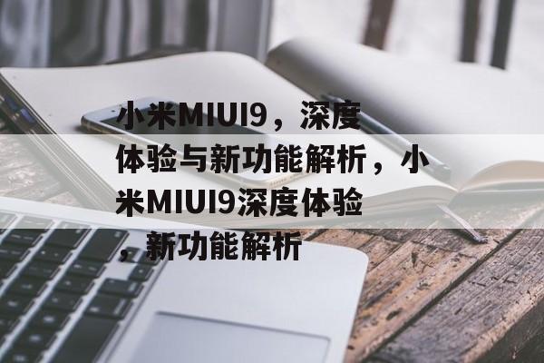 小米MIUI9，深度体验与新功能解析，小米MIUI9深度体验，新功能解析，小米MIUI9深度体验，新功能解析
