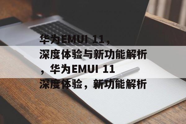 华为EMUI 11，深度体验与新功能解析，华为EMUI 11深度体验，新功能解析，华为EMUI 11深度体验，新功能解析