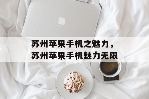 苏州苹果手机之魅力，苏州苹果手机魅力无限，苏州苹果手机魅力无限，探索苹果手机的独特魅力