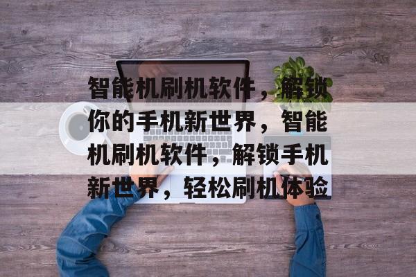 智能机刷机软件，解锁你的手机新世界，智能机刷机软件，解锁手机新世界，轻松刷机体验