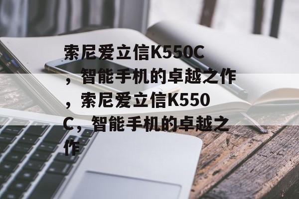 索尼爱立信K550C，智能手机的卓越之作，索尼爱立信K550C，智能手机的卓越之作