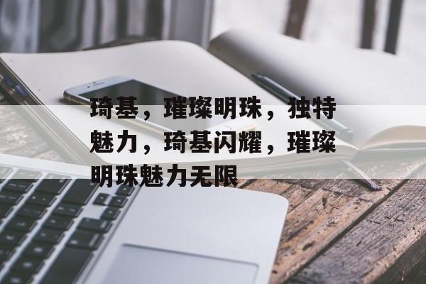 琦基，璀璨明珠，独特魅力，琦基闪耀，璀璨明珠魅力无限