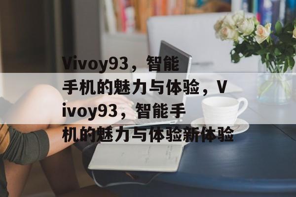 Vivoy93，智能手机的魅力与体验，Vivoy93，智能手机的魅力与体验新体验