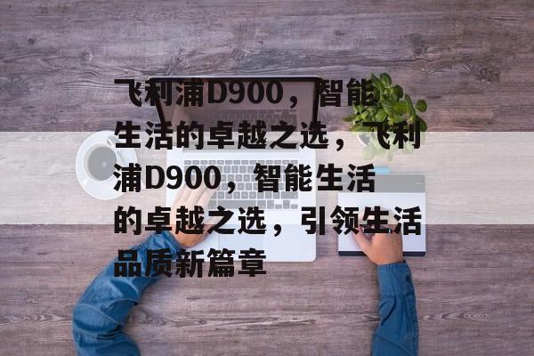 飞利浦D900，智能生活的卓越之选，飞利浦D900，智能生活的卓越之选，引领生活品质新篇章