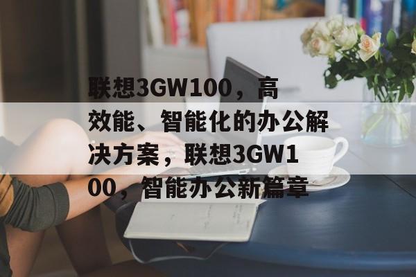 联想3GW100，高效能、智能化的办公解决方案，联想3GW100，智能办公新篇章