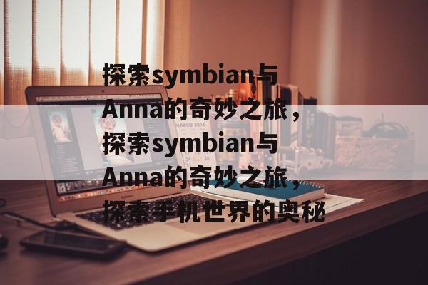 探索symbian与Anna的奇妙之旅，探索symbian与Anna的奇妙之旅，探索手机世界的奥秘