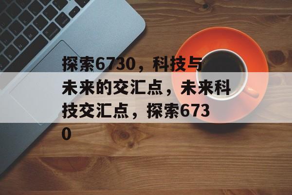 探索6730，科技与未来的交汇点，未来科技交汇点，探索6730