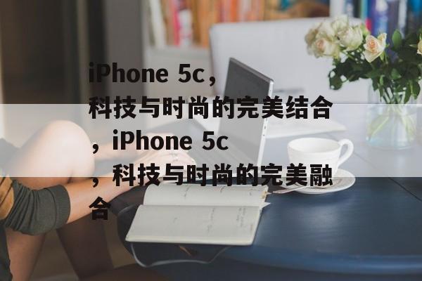 iPhone 5c，科技与时尚的完美结合，iPhone 5c，科技与时尚的完美融合