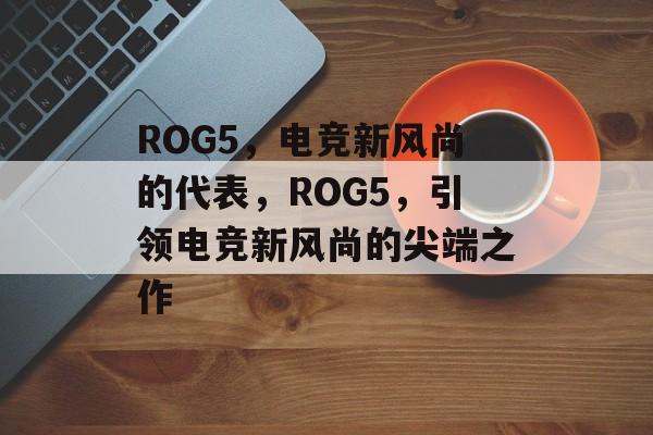 ROG5，电竞新风尚的代表，ROG5，引领电竞新风尚的尖端之作