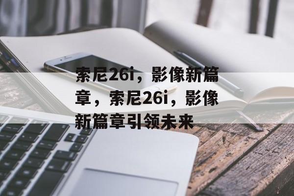索尼26i，影像新篇章，索尼26i，影像新篇章引领未来