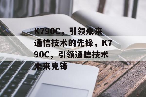 K790C，引领未来通信技术的先锋，K790C，引领通信技术未来先锋
