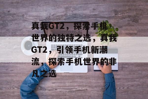 真我GT2，探索手机世界的独特之选，真我GT2，引领手机新潮流，探索手机世界的非凡之选，真我GT2，引领未来手机新潮流
