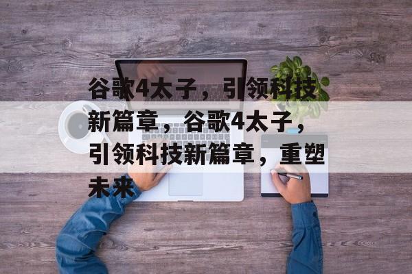 谷歌4太子，引领科技新篇章，谷歌4太子，引领科技新篇章，重塑未来