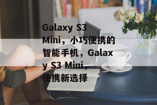 Galaxy S3 Mini，小巧便携的智能手机，Galaxy S3 Mini，便携新选择