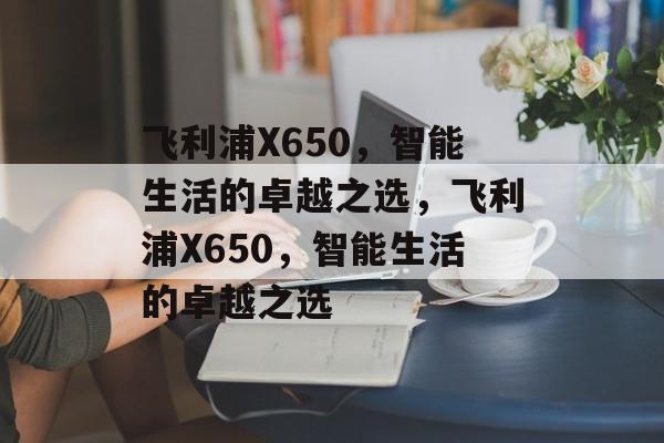 飞利浦X650，智能生活的卓越之选，飞利浦X650，智能生活的卓越之选