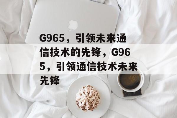 G965，引领未来通信技术的先锋，G965，引领通信技术未来先锋