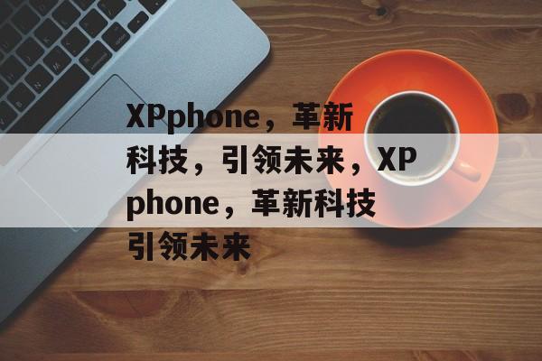 XPphone，革新科技，引领未来，XPphone，革新科技引领未来