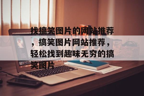 找搞笑图片的网站推荐，搞笑图片网站推荐，轻松找到趣味无穷的搞笑图片