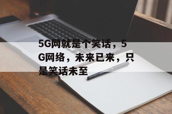 5G网就是个笑话，5G网络，未来已来，只是笑话未至，5G网络未来已至，揭秘5G时代的科技革命