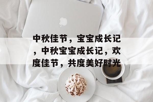 中秋佳节，宝宝成长记，中秋宝宝成长记，欢度佳节，共度美好时光，中秋宝宝成长记，欢度佳节，共度美好时光