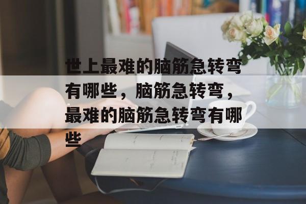 世上最难的脑筋急转弯有哪些，脑筋急转弯，最难的脑筋急转弯有哪些