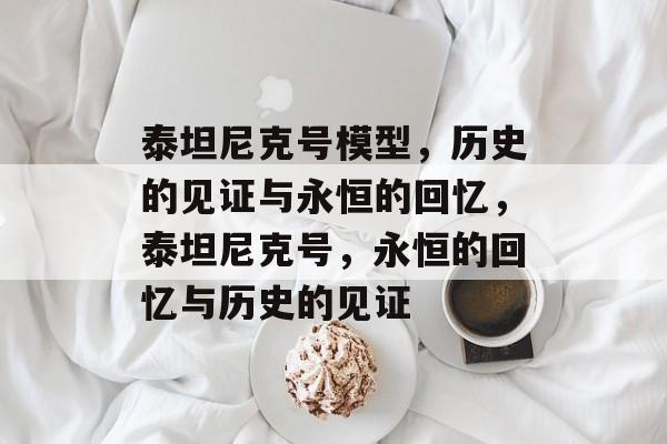 泰坦尼克号模型，历史的见证与永恒的回忆，泰坦尼克号，永恒的回忆与历史的见证