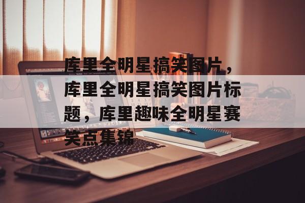 库里全明星搞笑图片，库里全明星搞笑图片标题，库里趣味全明星赛笑点集锦