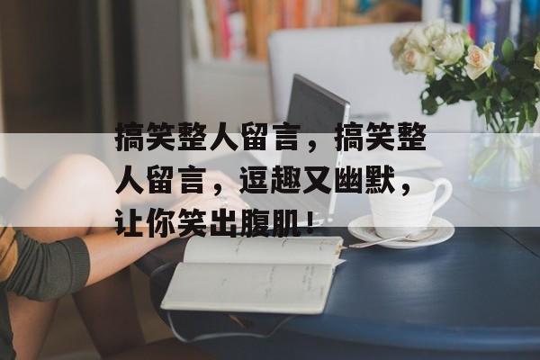 搞笑整人留言，搞笑整人留言，逗趣又幽默，让你笑出腹肌！，搞笑整人留言，笑出腹肌，轻松整蛊好友！