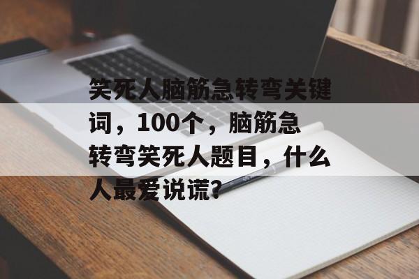 笑死人脑筋急转弯关键词，100个，脑筋急转弯笑死人题目，什么人最爱说谎？