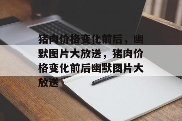 猪肉价格变化前后，幽默图片大放送，猪肉价格变化前后幽默图片大放送