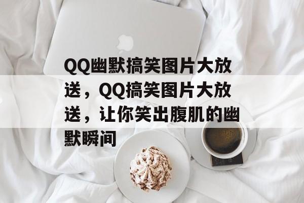 QQ幽默搞笑图片大放送，QQ搞笑图片大放送，让你笑出腹肌的幽默瞬间