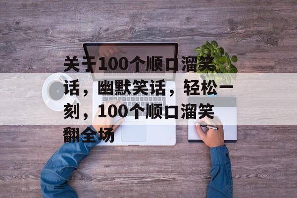 关于100个顺口溜笑话，幽默笑话，轻松一刻，100个顺口溜笑翻全场