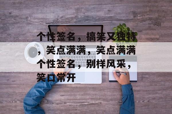 个性签名，搞笑又独特，笑点满满，笑点满满个性签名，别样风采，笑口常开，笑口常开，个性风采非凡！