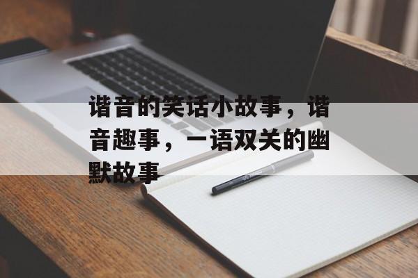 谐音的笑话小故事，谐音趣事，一语双关的幽默故事，双关笑语，谐音的幽默小故事