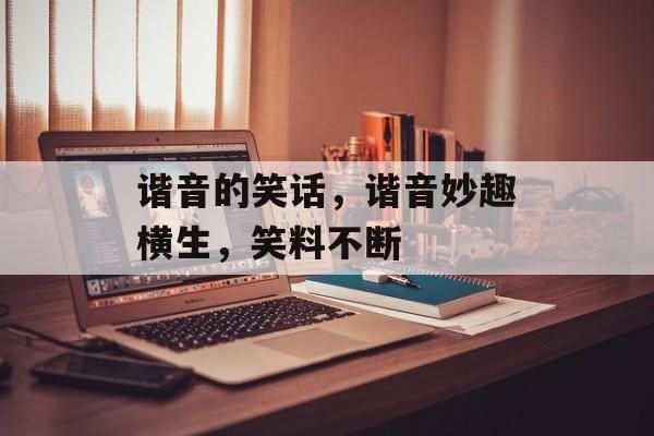 谐音的笑话，谐音妙趣横生，笑料不断，谐音趣语笑翻天
