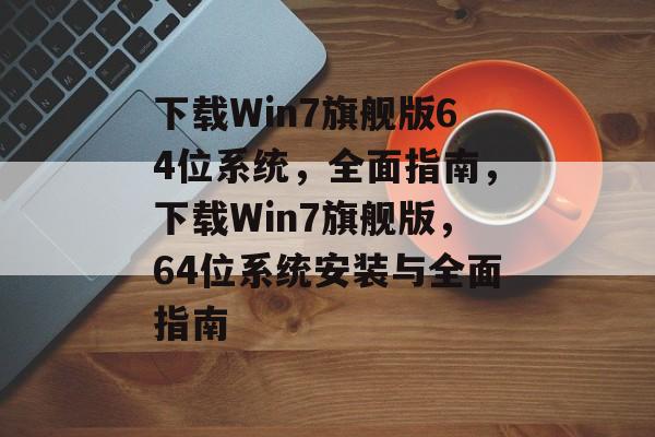 下载Win7旗舰版64位系统，全面指南，下载Win7旗舰版，64位系统安装与全面指南