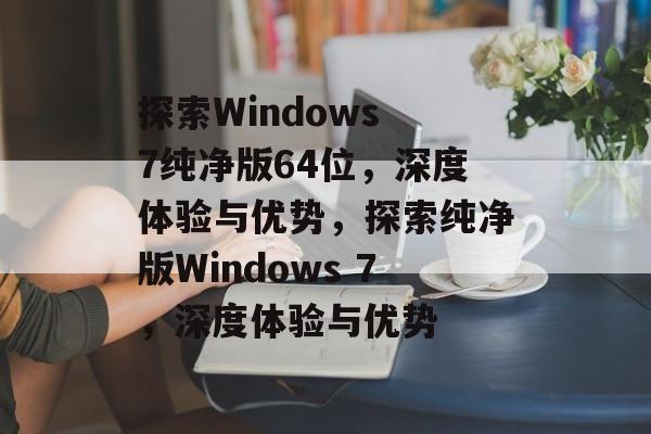 探索Windows 7纯净版64位，深度体验与优势，探索纯净版Windows 7，深度体验与优势，纯净版Windows 7，深度体验与优势揭秘