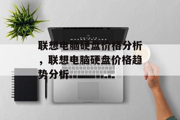 联想电脑硬盘价格分析，联想电脑硬盘价格趋势分析