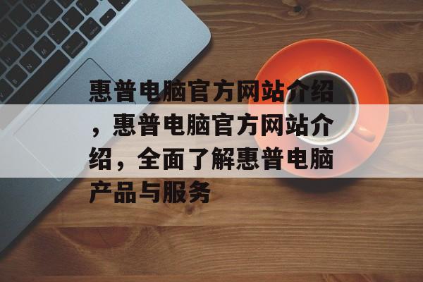 惠普电脑官方网站介绍，惠普电脑官方网站介绍，全面了解惠普电脑产品与服务