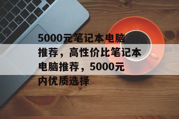 5000元笔记本电脑推荐，高性价比笔记本电脑推荐，5000元内优质选择