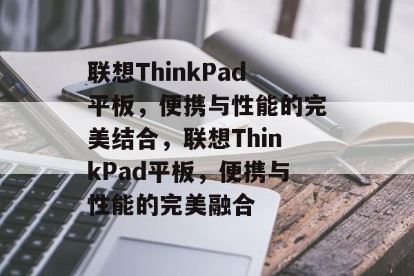 联想ThinkPad平板，便携与性能的完美结合，联想ThinkPad平板，便携与性能的完美融合