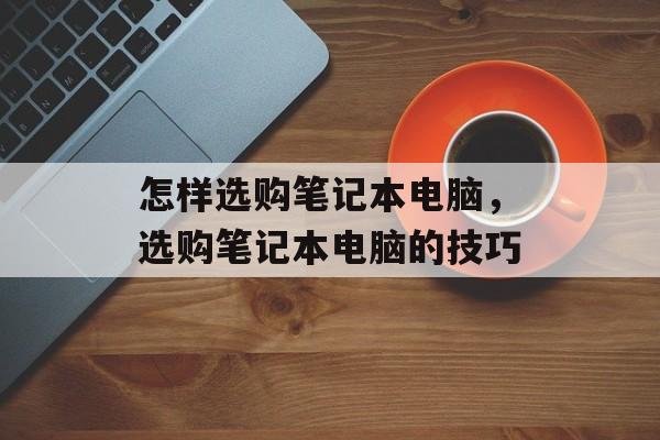 怎样选购笔记本电脑，选购笔记本电脑的技巧