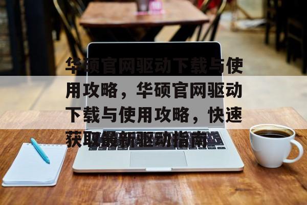 华硕官网驱动下载与使用攻略，华硕官网驱动下载与使用攻略，快速获取最新驱动指南，华硕官网驱动下载与使用攻略，快速获取最新驱动指南