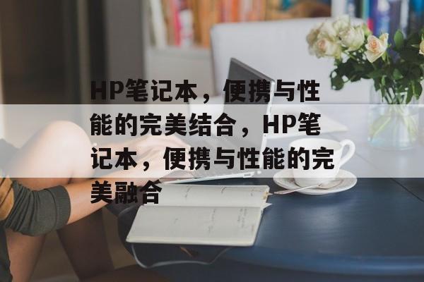 HP笔记本，便携与性能的完美结合，HP笔记本，便携与性能的完美融合